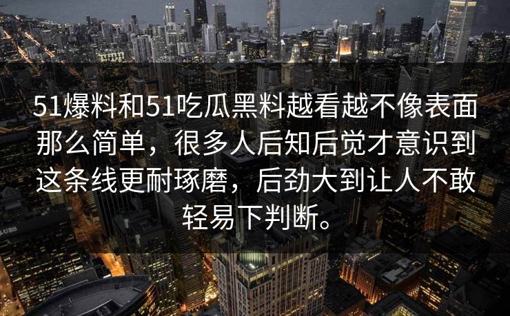 51爆料和51吃瓜黑料越看越不像表面那么简单，很多人后知后觉才意识到这条线更耐琢磨，后劲大到让人不敢轻易下判断。