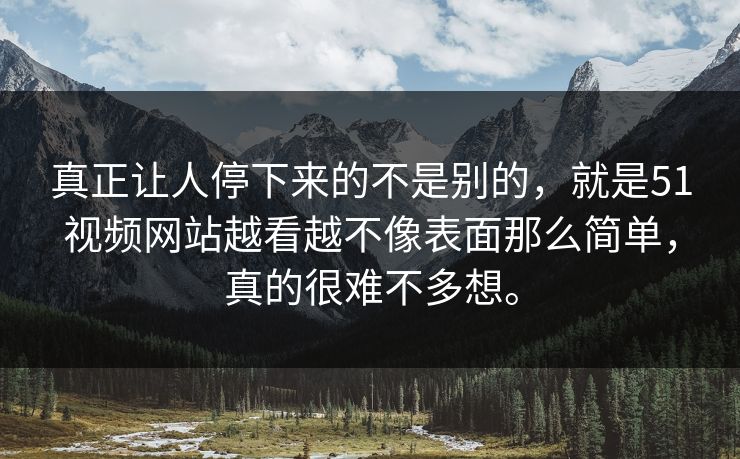 真正让人停下来的不是别的，就是51视频网站越看越不像表面那么简单，真的很难不多想。