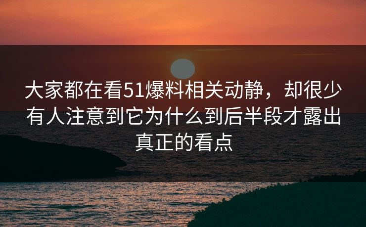 大家都在看51爆料相关动静，却很少有人注意到它为什么到后半段才露出真正的看点