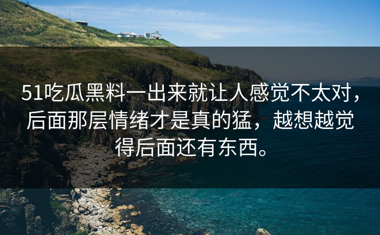 51吃瓜黑料一出来就让人感觉不太对，后面那层情绪才是真的猛，越想越觉得后面还有东西。
