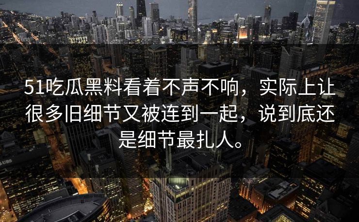 51吃瓜黑料看着不声不响，实际上让很多旧细节又被连到一起，说到底还是细节最扎人。