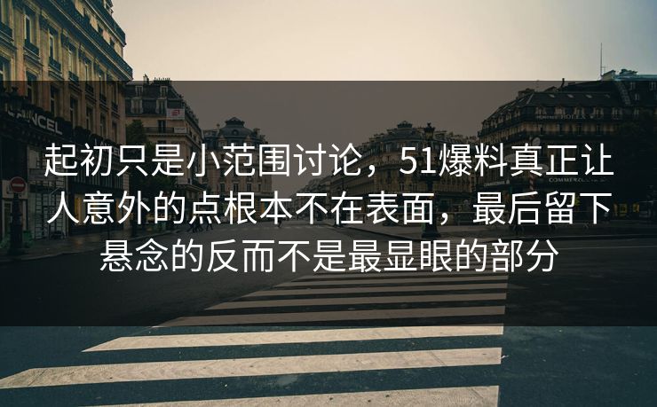 起初只是小范围讨论，51爆料真正让人意外的点根本不在表面，最后留下悬念的反而不是最显眼的部分