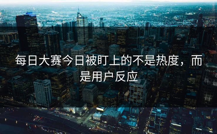 每日大赛今日被盯上的不是热度，而是用户反应