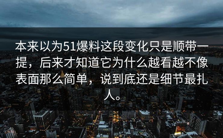 本来以为51爆料这段变化只是顺带一提，后来才知道它为什么越看越不像表面那么简单，说到底还是细节最扎人。