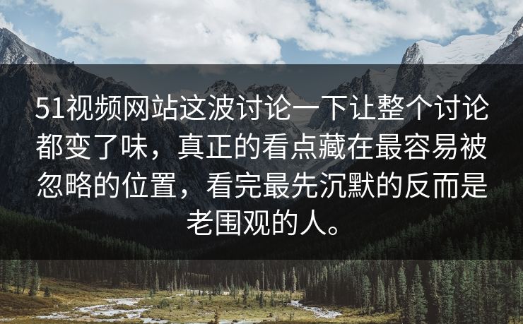 51视频网站这波讨论一下让整个讨论都变了味，真正的看点藏在最容易被忽略的位置，看完最先沉默的反而是老围观的人。