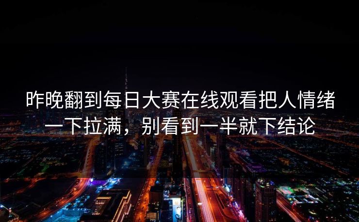 昨晚翻到每日大赛在线观看把人情绪一下拉满，别看到一半就下结论