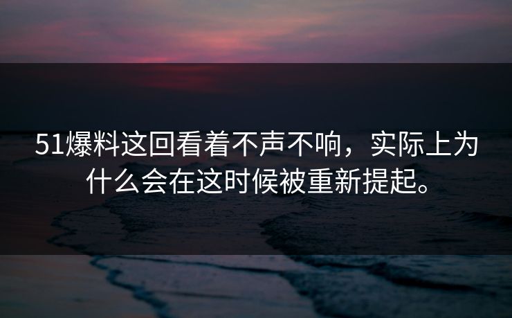 51爆料这回看着不声不响，实际上为什么会在这时候被重新提起。