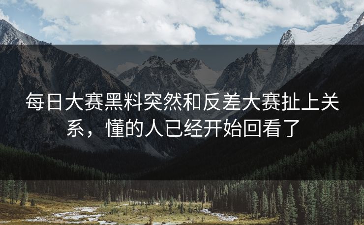 每日大赛黑料突然和反差大赛扯上关系，懂的人已经开始回看了