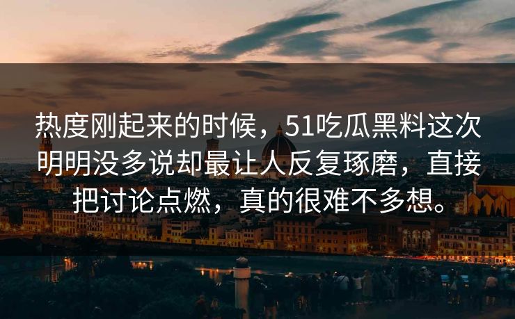 热度刚起来的时候，51吃瓜黑料这次明明没多说却最让人反复琢磨，直接把讨论点燃，真的很难不多想。