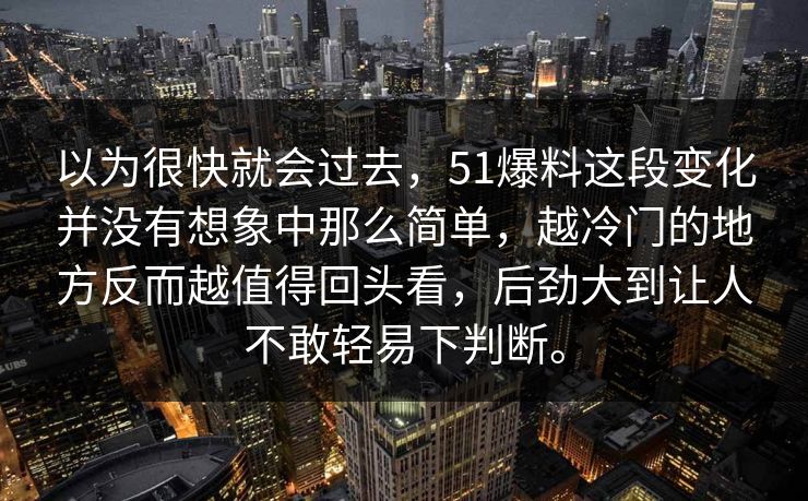 以为很快就会过去，51爆料这段变化并没有想象中那么简单，越冷门的地方反而越值得回头看，后劲大到让人不敢轻易下判断。