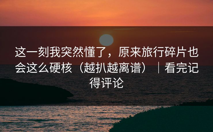 这一刻我突然懂了，原来旅行碎片也会这么硬核（越扒越离谱）｜看完记得评论
