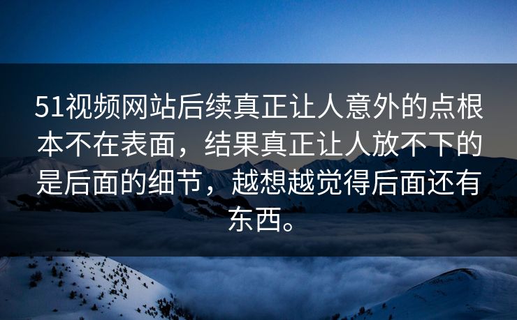 51视频网站后续真正让人意外的点根本不在表面，结果真正让人放不下的是后面的细节，越想越觉得后面还有东西。