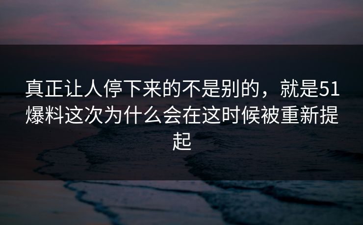 真正让人停下来的不是别的，就是51爆料这次为什么会在这时候被重新提起