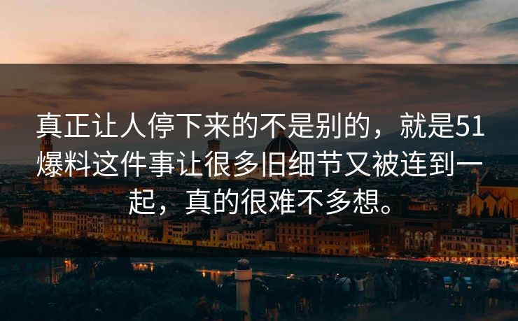真正让人停下来的不是别的，就是51爆料这件事让很多旧细节又被连到一起，真的很难不多想。