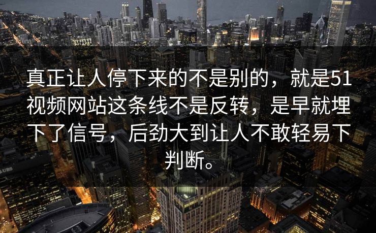 真正让人停下来的不是别的，就是51视频网站这条线不是反转，是早就埋下了信号，后劲大到让人不敢轻易下判断。