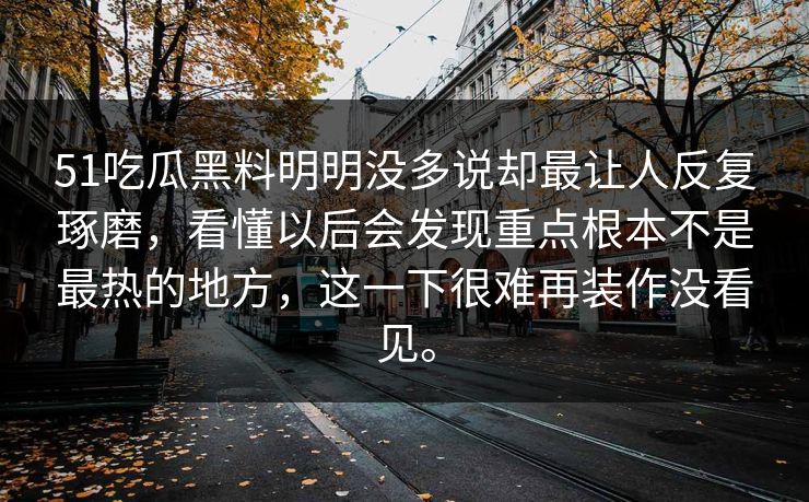 51吃瓜黑料明明没多说却最让人反复琢磨，看懂以后会发现重点根本不是最热的地方，这一下很难再装作没看见。