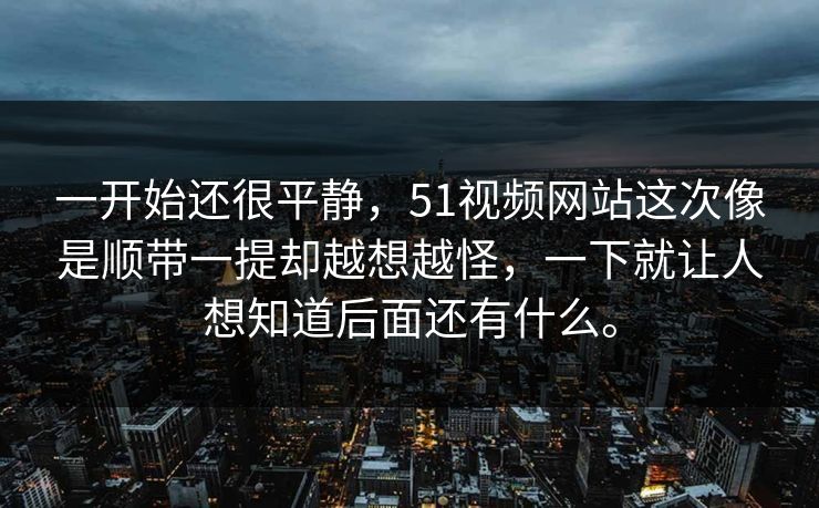 一开始还很平静,51视频网站这次像是顺带一提却越想越怪,一下就让人想知道后面还有什么。