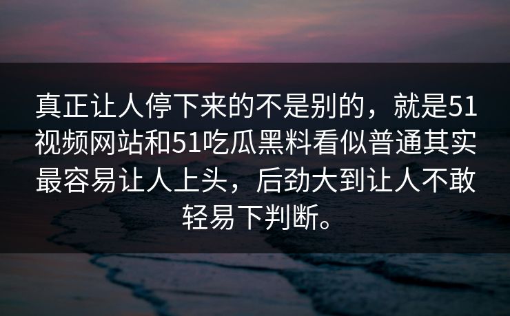 真正让人停下来的不是别的，就是51视频网站和51吃瓜黑料看似普通其实最容易让人上头，后劲大到让人不敢轻易下判断。