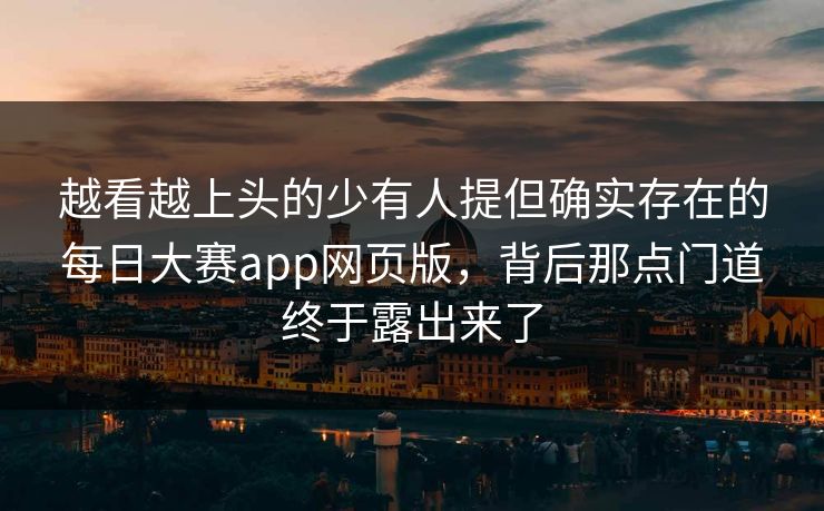 越看越上头的少有人提但确实存在的每日大赛app网页版，背后那点门道终于露出来了