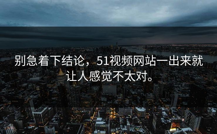 别急着下结论，51视频网站一出来就让人感觉不太对。