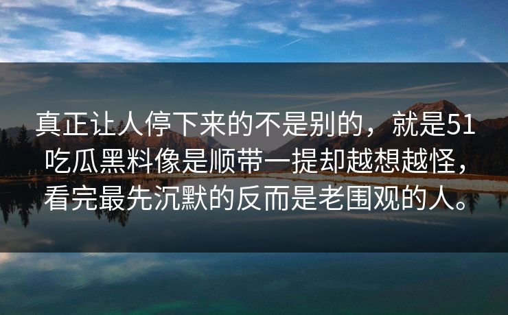真正让人停下来的不是别的，就是51吃瓜黑料像是顺带一提却越想越怪，看完最先沉默的反而是老围观的人。