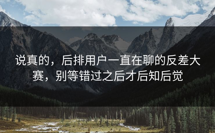 说真的，后排用户一直在聊的反差大赛，别等错过之后才后知后觉