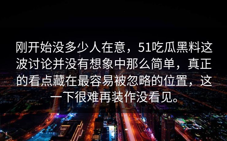 刚开始没多少人在意，51吃瓜黑料这波讨论并没有想象中那么简单，真正的看点藏在最容易被忽略的位置，这一下很难再装作没看见。