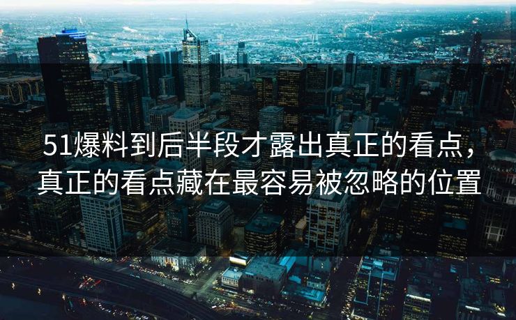 51爆料到后半段才露出真正的看点，真正的看点藏在最容易被忽略的位置