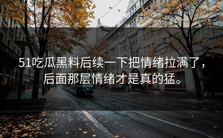 51吃瓜黑料后续一下把情绪拉满了，后面那层情绪才是真的猛。