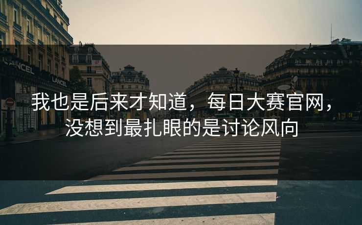 我也是后来才知道,每日大赛官网,没想到最扎眼的是讨论风向