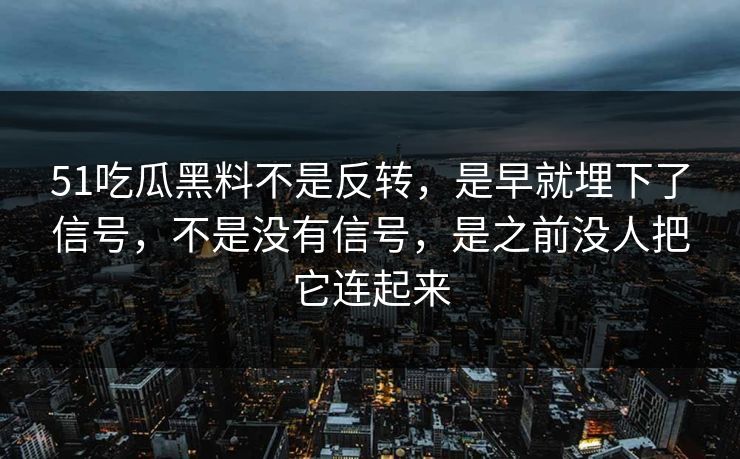 51吃瓜黑料不是反转，是早就埋下了信号，不是没有信号，是之前没人把它连起来