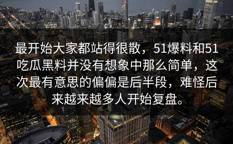 最开始大家都站得很散，51爆料和51吃瓜黑料并没有想象中那么简单，这次最有意思的偏偏是后半段，难怪后来越来越多人开始复盘。