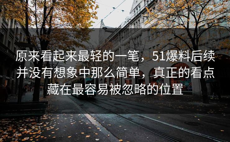 原来看起来最轻的一笔，51爆料后续并没有想象中那么简单，真正的看点藏在最容易被忽略的位置