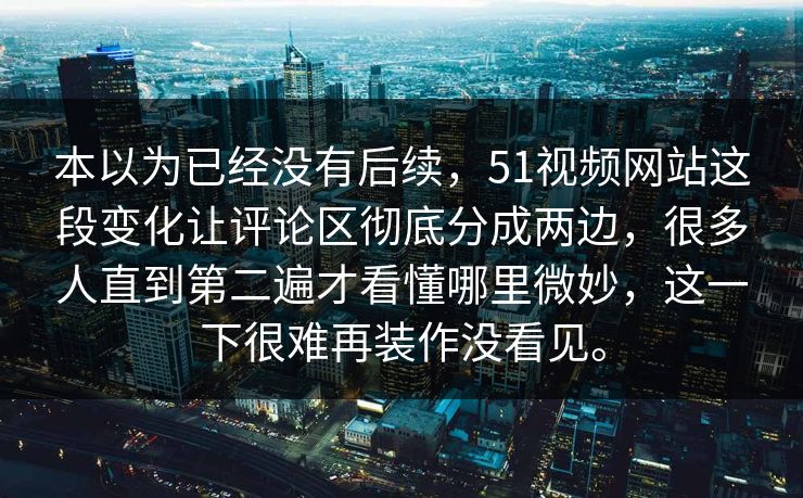 本以为已经没有后续，51视频网站这段变化让评论区彻底分成两边，很多人直到第二遍才看懂哪里微妙，这一下很难再装作没看见。
