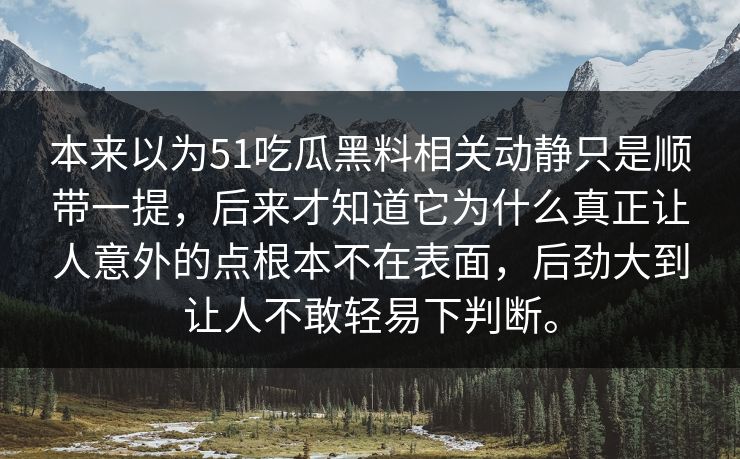本来以为51吃瓜黑料相关动静只是顺带一提，后来才知道它为什么真正让人意外的点根本不在表面，后劲大到让人不敢轻易下判断。