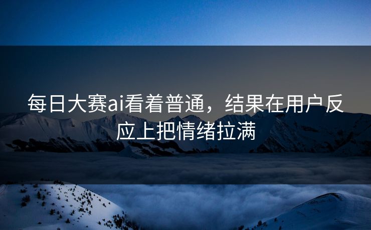 每日大赛ai看着普通，结果在用户反应上把情绪拉满