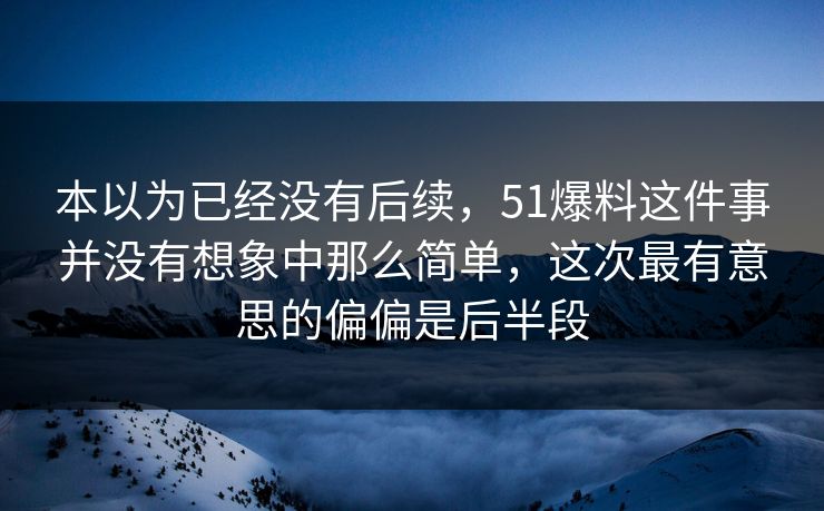本以为已经没有后续，51爆料这件事并没有想象中那么简单，这次最有意思的偏偏是后半段
