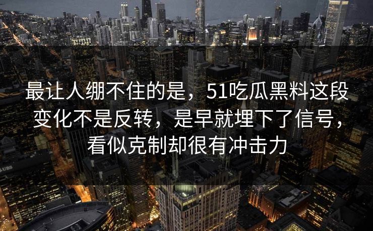 最让人绷不住的是，51吃瓜黑料这段变化不是反转，是早就埋下了信号，看似克制却很有冲击力
