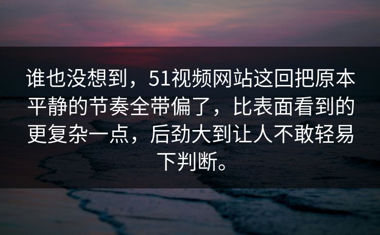 谁也没想到，51视频网站这回把原本平静的节奏全带偏了，比表面看到的更复杂一点，后劲大到让人不敢轻易下判断。