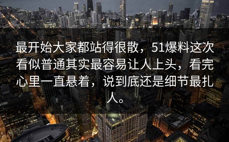 最开始大家都站得很散，51爆料这次看似普通其实最容易让人上头，看完心里一直悬着，说到底还是细节最扎人。