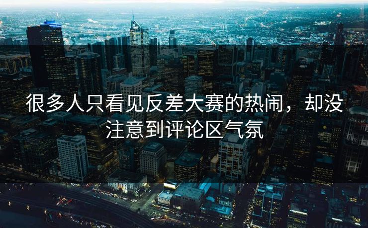 很多人只看见反差大赛的热闹，却没注意到评论区气氛