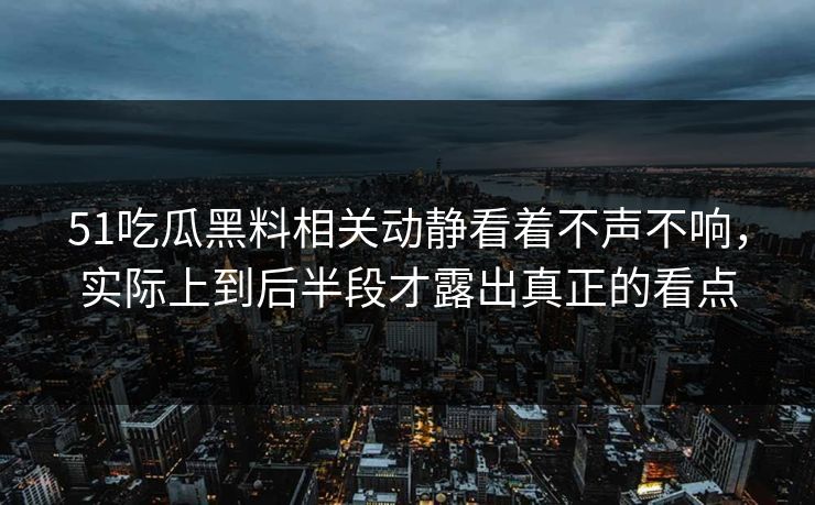 51吃瓜黑料相关动静看着不声不响，实际上到后半段才露出真正的看点