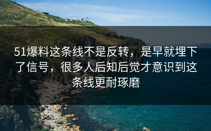 51爆料这条线不是反转，是早就埋下了信号，很多人后知后觉才意识到这条线更耐琢磨