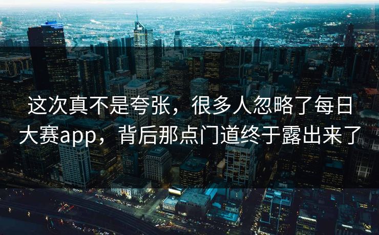 这次真不是夸张，很多人忽略了每日大赛app，背后那点门道终于露出来了