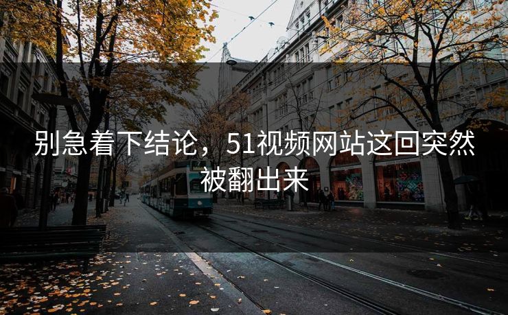 别急着下结论，51视频网站这回突然被翻出来
