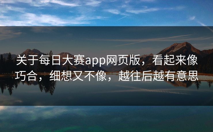 关于每日大赛app网页版，看起来像巧合，细想又不像，越往后越有意思