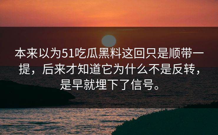 本来以为51吃瓜黑料这回只是顺带一提，后来才知道它为什么不是反转，是早就埋下了信号。