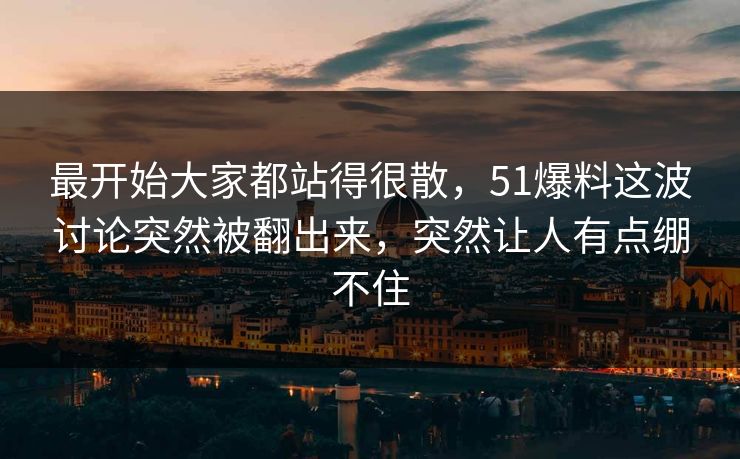 最开始大家都站得很散，51爆料这波讨论突然被翻出来，突然让人有点绷不住