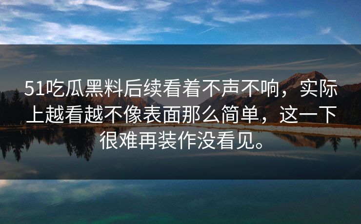 51吃瓜黑料后续看着不声不响，实际上越看越不像表面那么简单，这一下很难再装作没看见。