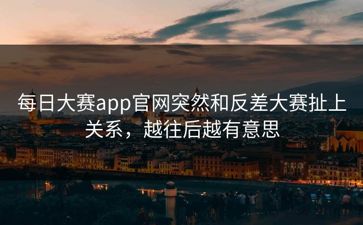 每日大赛app官网突然和反差大赛扯上关系，越往后越有意思